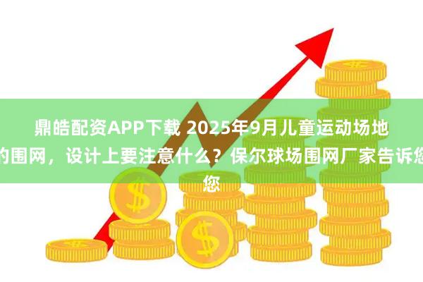 鼎皓配资APP下载 2025年9月儿童运动场地的围网，设计上要注意什么？保尔球场围网厂家告诉您