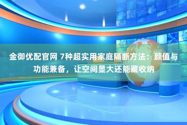 金御优配官网 7种超实用家庭隔断方法：颜值与功能兼备，让空间显大还能藏收纳