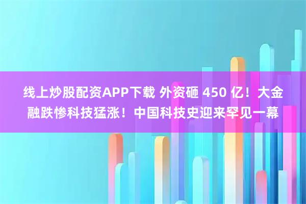 线上炒股配资APP下载 外资砸 450 亿！大金融跌惨科技猛涨！中国科技史迎来罕见一幕