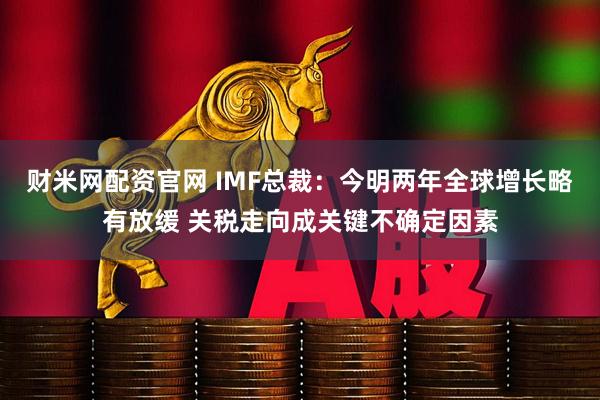 财米网配资官网 IMF总裁：今明两年全球增长略有放缓 关税走向成关键不确定因素