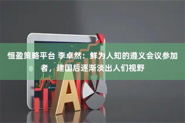 恒盈策略平台 李卓然：鲜为人知的遵义会议参加者，建国后逐渐淡出人们视野