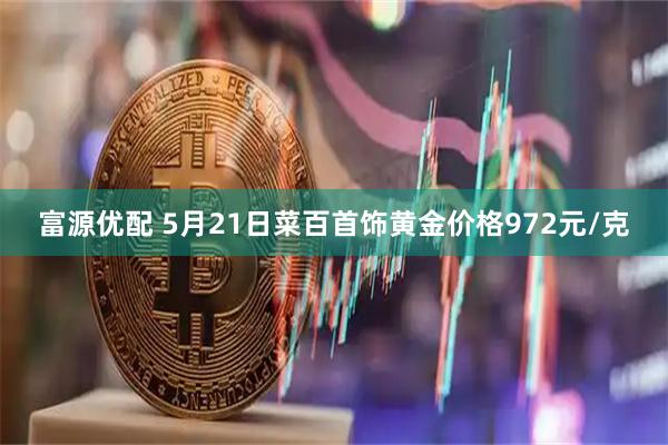 富源优配 5月21日菜百首饰黄金价格972元/克