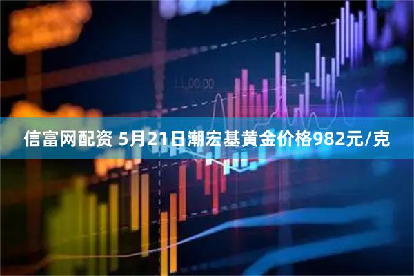 信富网配资 5月21日潮宏基黄金价格982元/克
