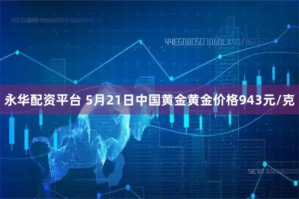 永华配资平台 5月21日中国黄金黄金价格943元/克