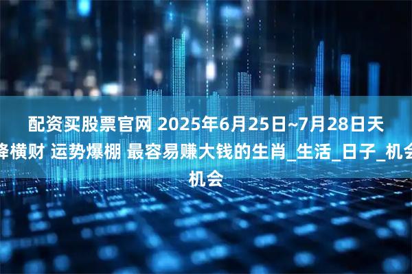 配资买股票官网 2025年6月25日~7月28日天降横财 运势爆棚 最容易赚大钱的生肖_生活_日子_机会