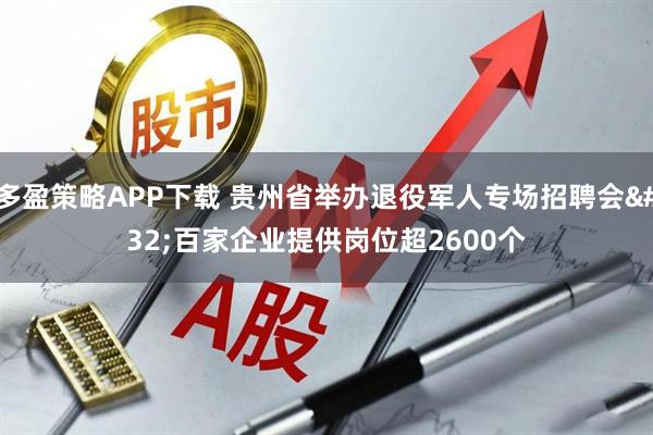 多盈策略APP下载 贵州省举办退役军人专场招聘会 百家企业提供岗位超2600个