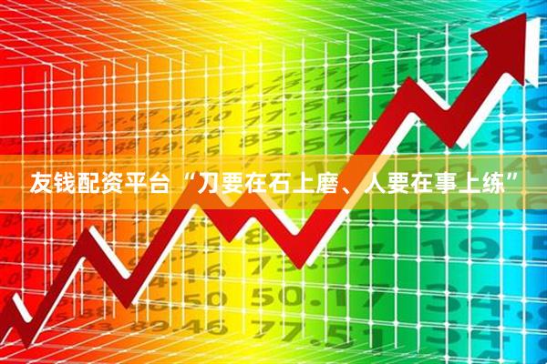 友钱配资平台 “刀要在石上磨、人要在事上练”