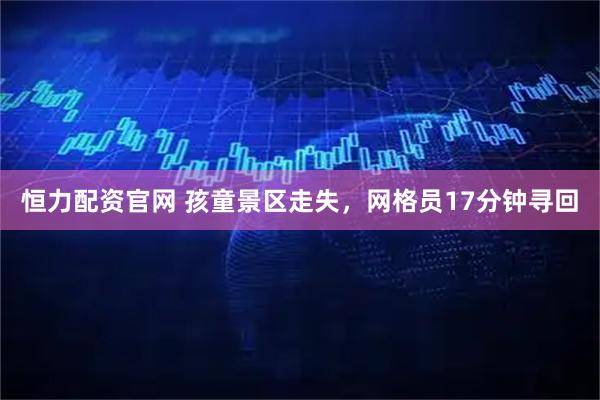 恒力配资官网 孩童景区走失，网格员17分钟寻回