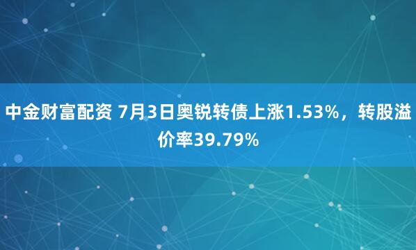 中金财富配资 7月3日奥锐转债上涨1.53%，转股溢价率39.79%