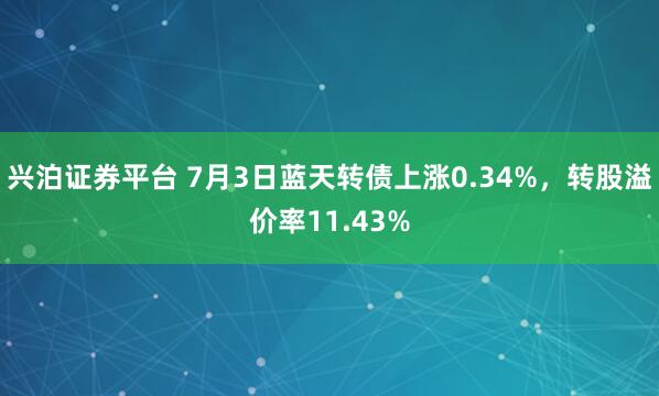 兴泊证券平台 7月3日蓝天转债上涨0.34%，转股溢价率11.43%