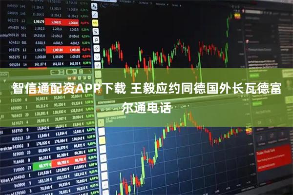智信通配资APP下载 王毅应约同德国外长瓦德富尔通电话