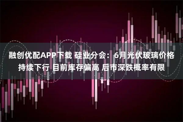 融创优配APP下载 硅业分会：6月光伏玻璃价格持续下行 目前库存偏高 后市深跌概率有限