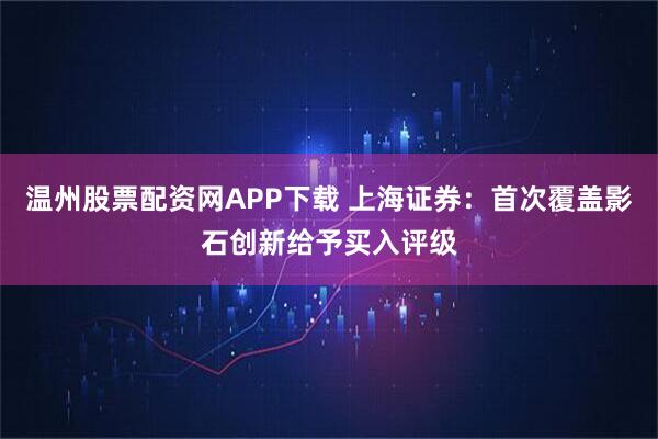 温州股票配资网APP下载 上海证券：首次覆盖影石创新给予买入评级