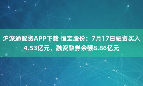 沪深通配资APP下载 恒宝股份：7月17日融资买入4.53亿元，融资融券余额8.86亿元