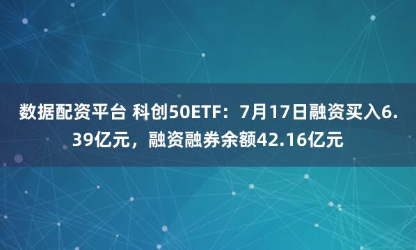 数据配资平台 科创50ETF：7月17日融资买入6.39亿元，融资融券余额42.16亿元