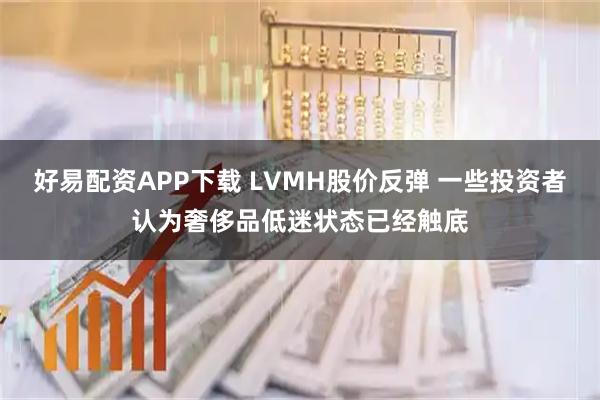 好易配资APP下载 LVMH股价反弹 一些投资者认为奢侈品低迷状态已经触底