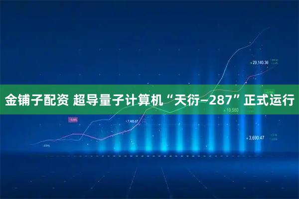 金铺子配资 超导量子计算机“天衍—287”正式运行