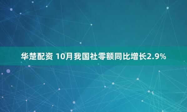 华楚配资 10月我国社零额同比增长2.9%