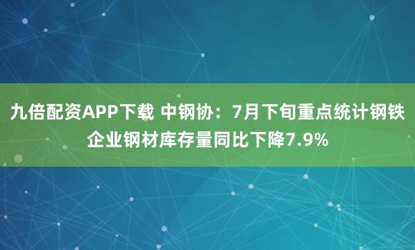 九倍配资APP下载 中钢协：7月下旬重点统计钢铁企业钢材库存量同比下降7.9%