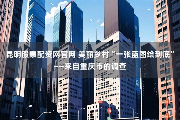 昆明股票配资网官网 美丽乡村“一张蓝图绘到底”——来自重庆市的调查