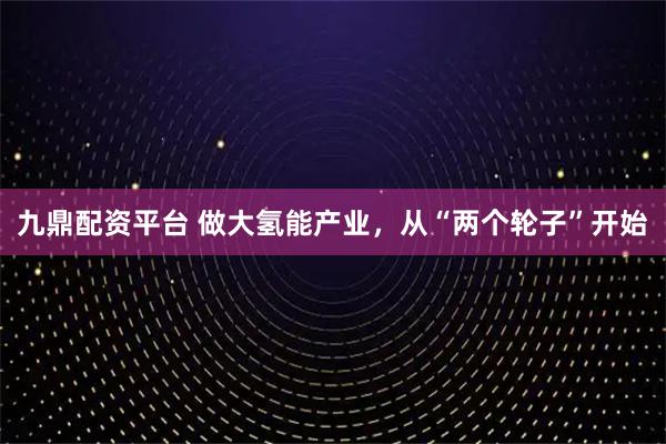 九鼎配资平台 做大氢能产业，从“两个轮子”开始