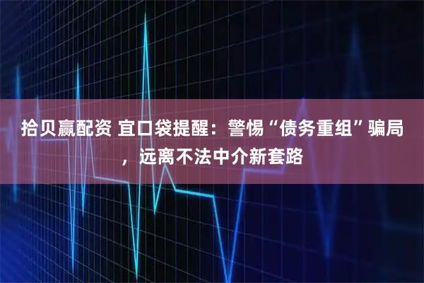 拾贝赢配资 宜口袋提醒：警惕“债务重组”骗局，远离不法中介新套路