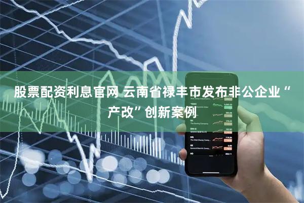 股票配资利息官网 云南省禄丰市发布非公企业“产改”创新案例