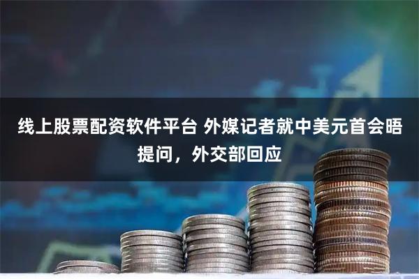 线上股票配资软件平台 外媒记者就中美元首会晤提问，外交部回应