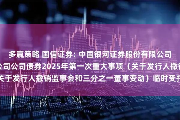 多赢策略 国信证券: 中国银河证券股份有限公司关于国信证券股份有限公司公司债券2025年第一次重大事项（关于发行人撤销监事会和三分之一董事变动）临时受托管理事务报告