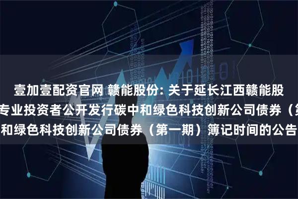 壹加壹配资官网 赣能股份: 关于延长江西赣能股份有限公司2025年面向专业投资者公开发行碳中和绿色科技创新公司债券（第一期）簿记时间的公告