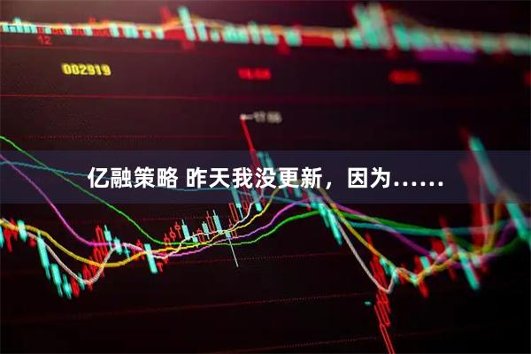 亿融策略 昨天我没更新，因为……