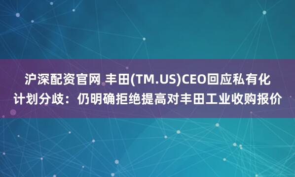 沪深配资官网 丰田(TM.US)CEO回应私有化计划分歧：仍明确拒绝提高对丰田工业收购报价