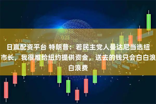 日赢配资平台 特朗普：若民主党人曼达尼当选纽约市长，我很难给纽约提供资金，送去的钱只会白白浪费