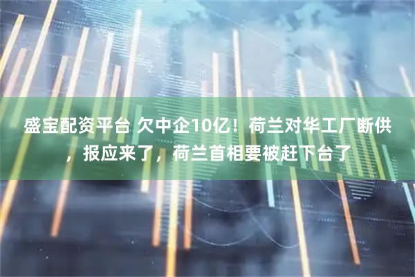 盛宝配资平台 欠中企10亿！荷兰对华工厂断供，报应来了，荷兰首相要被赶下台了