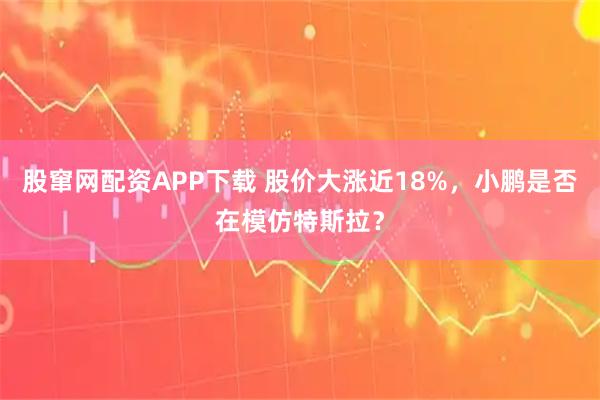 股窜网配资APP下载 股价大涨近18%，小鹏是否在模仿特斯拉？