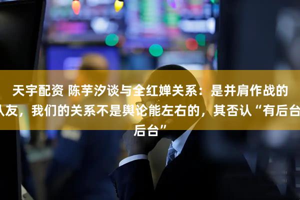 天宇配资 陈芋汐谈与全红婵关系：是并肩作战的队友，我们的关系不是舆论能左右的，其否认“有后台”