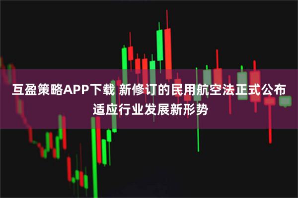互盈策略APP下载 新修订的民用航空法正式公布 适应行业发展新形势