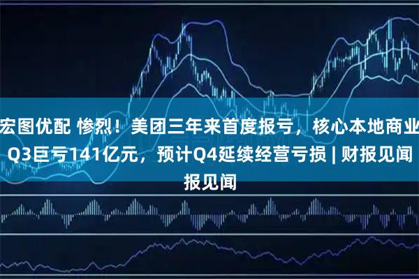 宏图优配 惨烈！美团三年来首度报亏，核心本地商业Q3巨亏141亿元，预计Q4延续经营亏损 | 财报见闻
