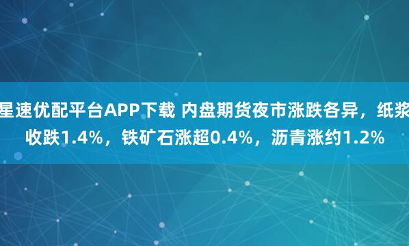 星速优配平台APP下载 内盘期货夜市涨跌各异，纸浆收跌1.4%，铁矿石涨超0.4%，沥青涨约1.2%