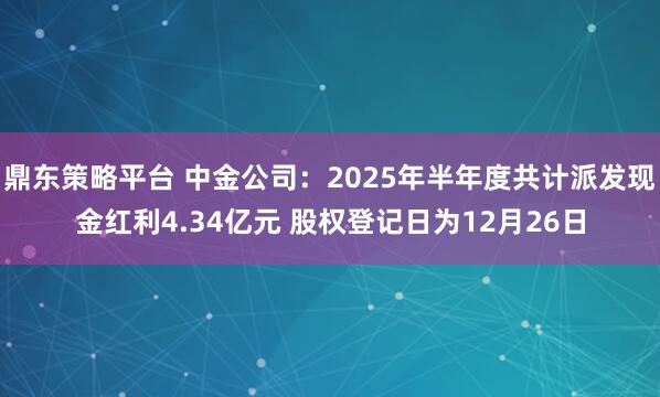 鼎东策略平台 中金公司：2025年半年度共计派发现金红利4.34亿元 股权登记日为12月26日