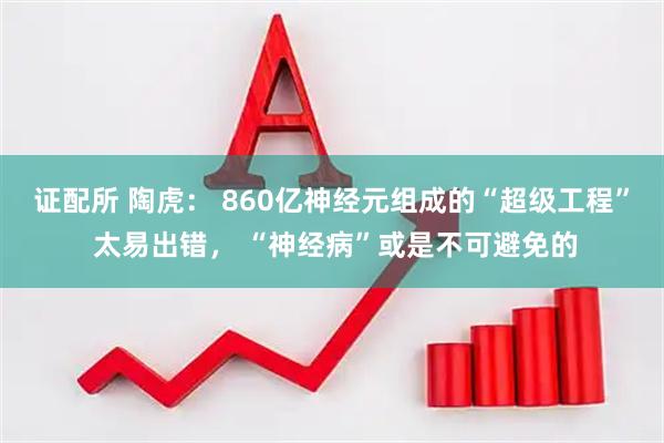 证配所 陶虎： 860亿神经元组成的“超级工程” 太易出错， “神经病”或是不可避免的