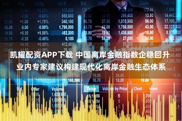 凯耀配资APP下载 中国离岸金融指数企稳回升 业内专家建议构建现代化离岸金融生态体系