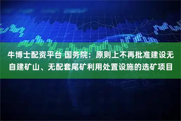 牛博士配资平台 国务院：原则上不再批准建设无自建矿山、无配套尾矿利用处置设施的选矿项目