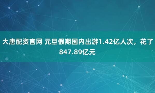 大唐配资官网 元旦假期国内出游1.42亿人次，花了847.89亿元
