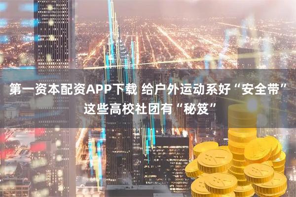 第一资本配资APP下载 给户外运动系好“安全带” 这些高校社团有“秘笈”