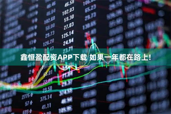 鑫恒盈配资APP下载 如果一年都在路上!