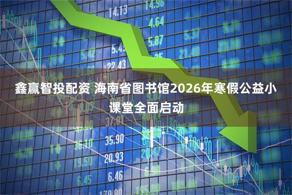 鑫赢智投配资 海南省图书馆2026年寒假公益小课堂全面启动