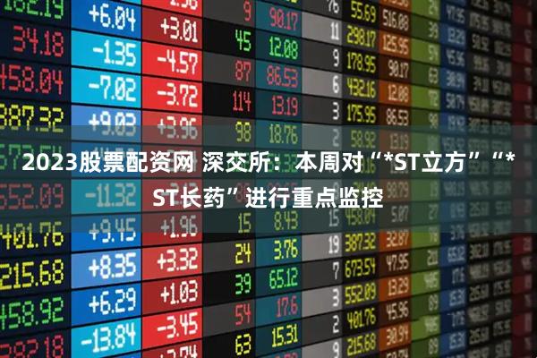 2023股票配资网 深交所：本周对“*ST立方”“*ST长药”进行重点监控