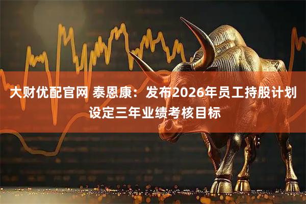 大财优配官网 泰恩康：发布2026年员工持股计划 设定三年业绩考核目标