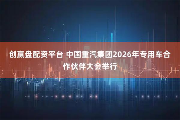 创赢盘配资平台 中国重汽集团2026年专用车合作伙伴大会举行